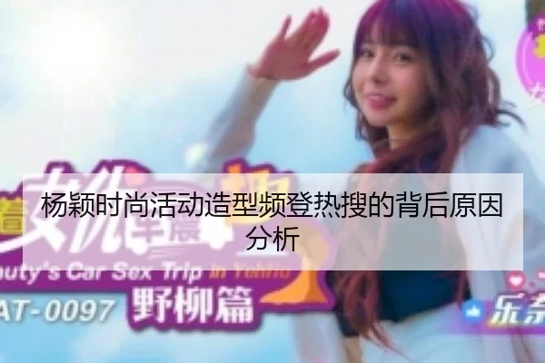 杨颖时尚活动造型频登热搜的背后原因分析